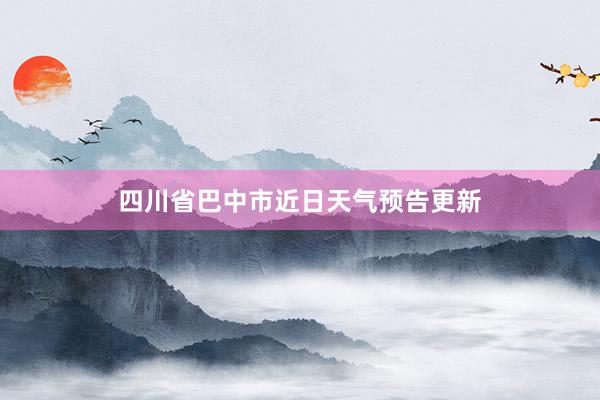 四川省巴中市近日天气预告更新