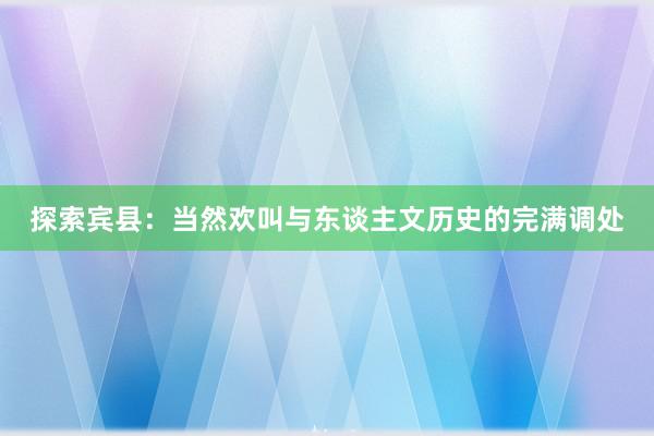 探索宾县：当然欢叫与东谈主文历史的完满调处